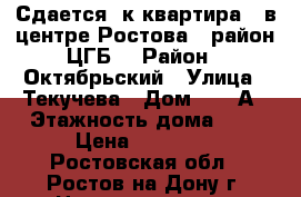 Сдается 2к квартира   в центре Ростова , район ЦГБ  › Район ­ Октябрьский › Улица ­ Текучева › Дом ­ 141А › Этажность дома ­ 5 › Цена ­ 20 000 - Ростовская обл., Ростов-на-Дону г. Недвижимость » Квартиры аренда   